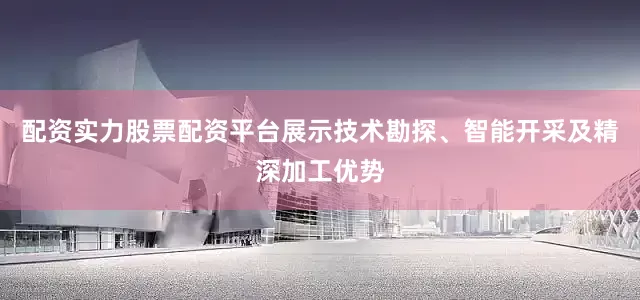 配资实力股票配资平台展示技术勘探、智能开采及精深加工优势