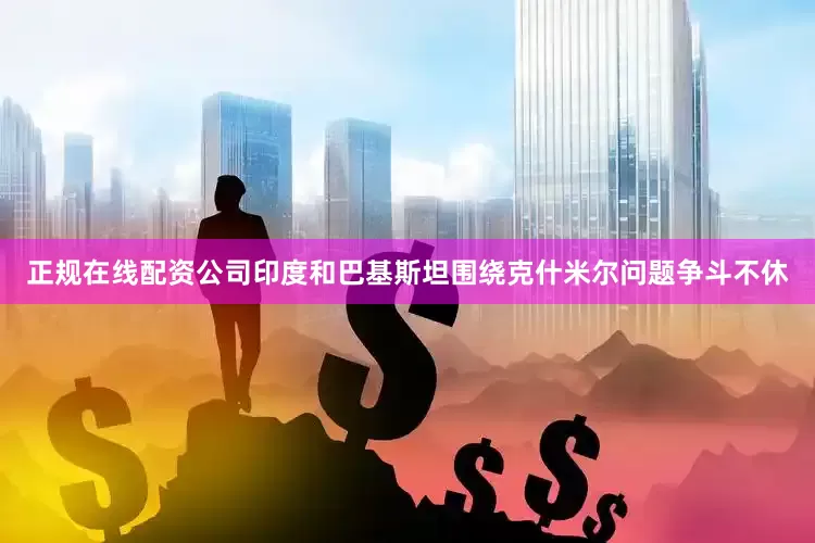 正规在线配资公司印度和巴基斯坦围绕克什米尔问题争斗不休