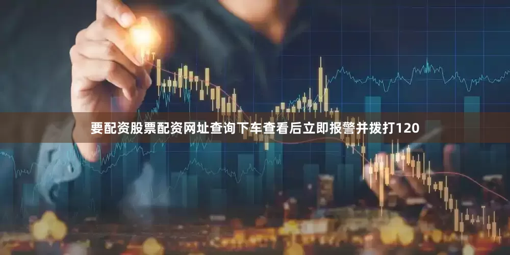 要配资股票配资网址查询下车查看后立即报警并拨打120