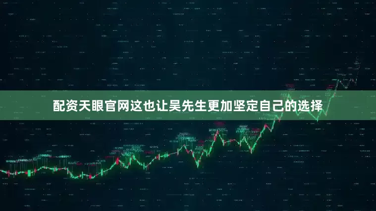 配资天眼官网这也让吴先生更加坚定自己的选择