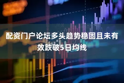 配资门户论坛多头趋势稳固且未有效跌破5日均线