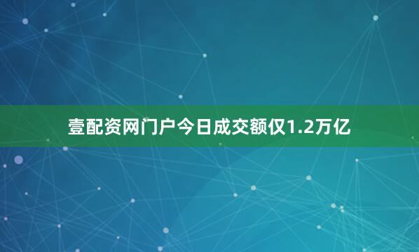 壹配资网门户今日成交额仅1.2万亿