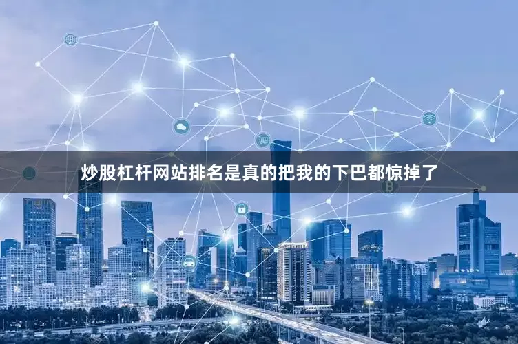 炒股杠杆网站排名是真的把我的下巴都惊掉了