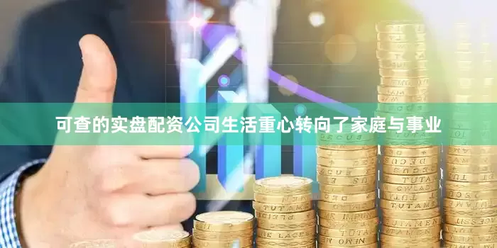 可查的实盘配资公司生活重心转向了家庭与事业