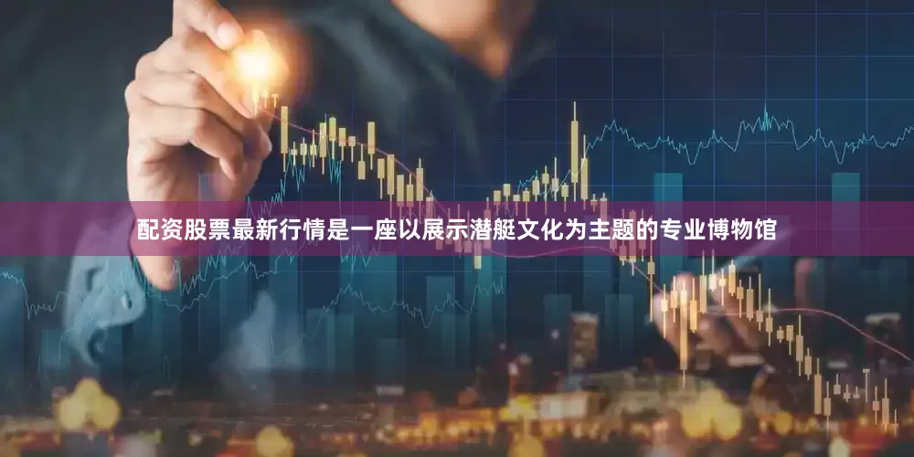 配资股票最新行情是一座以展示潜艇文化为主题的专业博物馆
