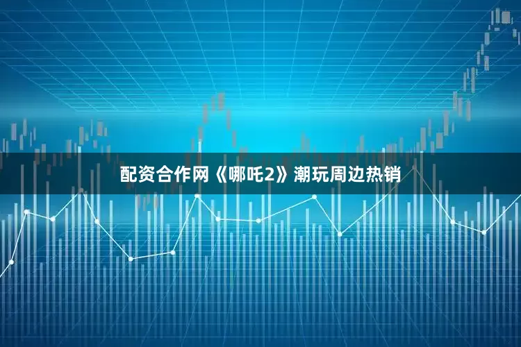 配资合作网《哪吒2》潮玩周边热销