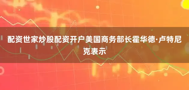 配资世家炒股配资开户美国商务部长霍华德·卢特尼克表示