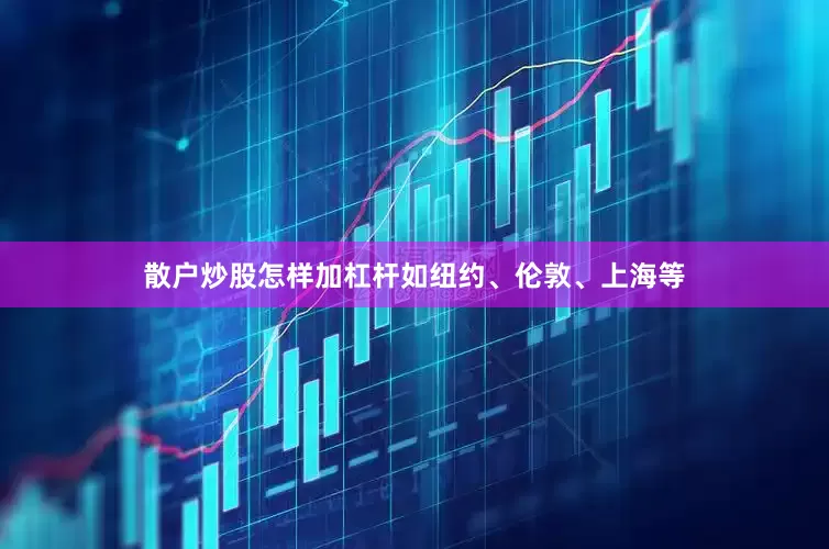散户炒股怎样加杠杆如纽约、伦敦、上海等