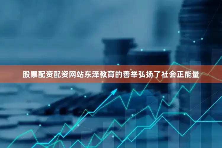 股票配资配资网站东泽教育的善举弘扬了社会正能量