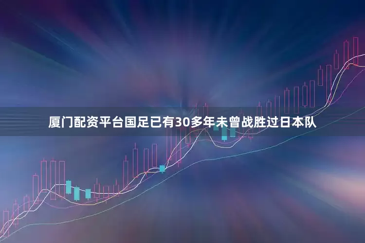 厦门配资平台国足已有30多年未曾战胜过日本队