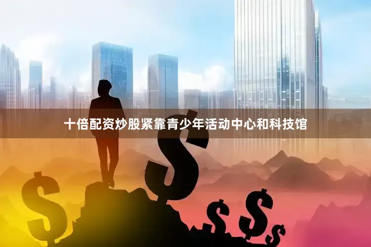 十倍配资炒股紧靠青少年活动中心和科技馆