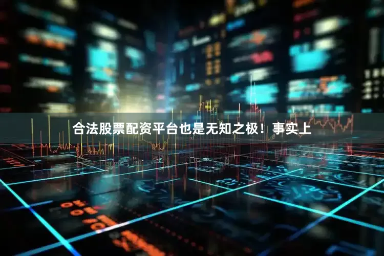 合法股票配资平台也是无知之极！事实上