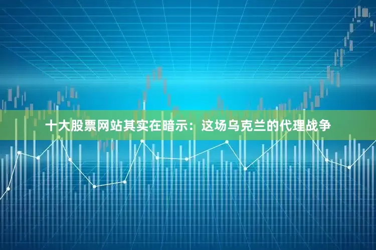 十大股票网站其实在暗示：这场乌克兰的代理战争
