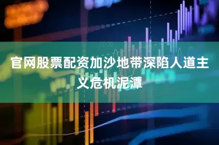 官网股票配资加沙地带深陷人道主义危机泥潭
