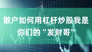 散户如何用杠杆炒股我是你们的“发财哥”