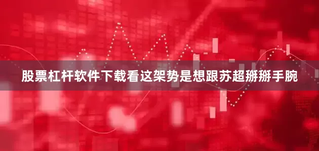 股票杠杆软件下载看这架势是想跟苏超掰掰手腕