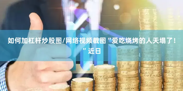 如何加杠杆炒股图/网络视频截图“爱吃烧烤的人天塌了！”近日