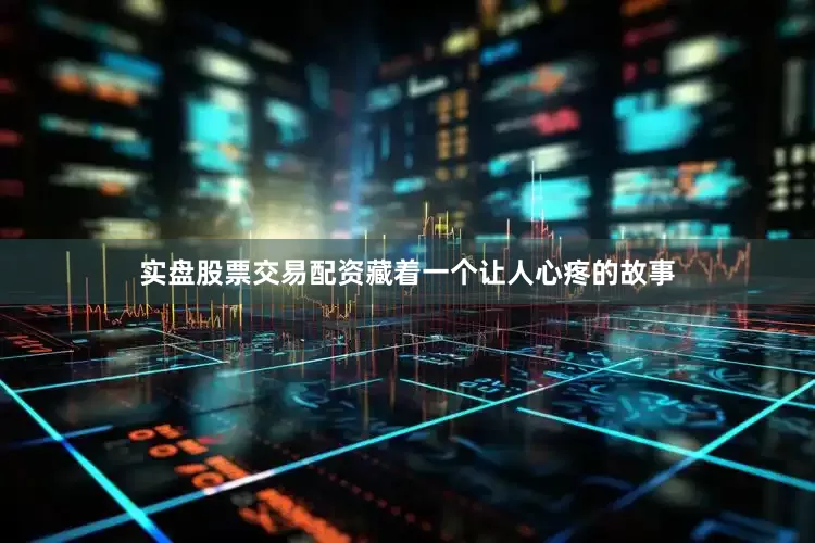 实盘股票交易配资藏着一个让人心疼的故事
