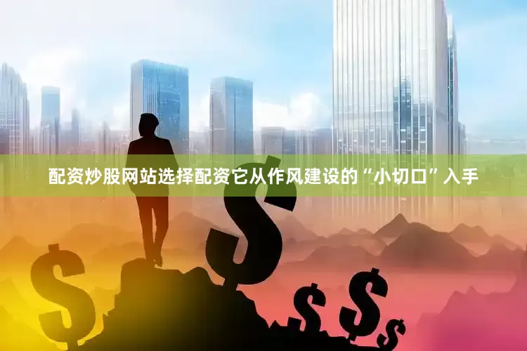配资炒股网站选择配资它从作风建设的“小切口”入手