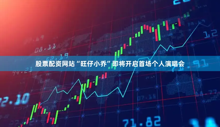 股票配资网站“旺仔小乔”即将开启首场个人演唱会