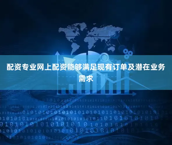 配资专业网上配资能够满足现有订单及潜在业务需求