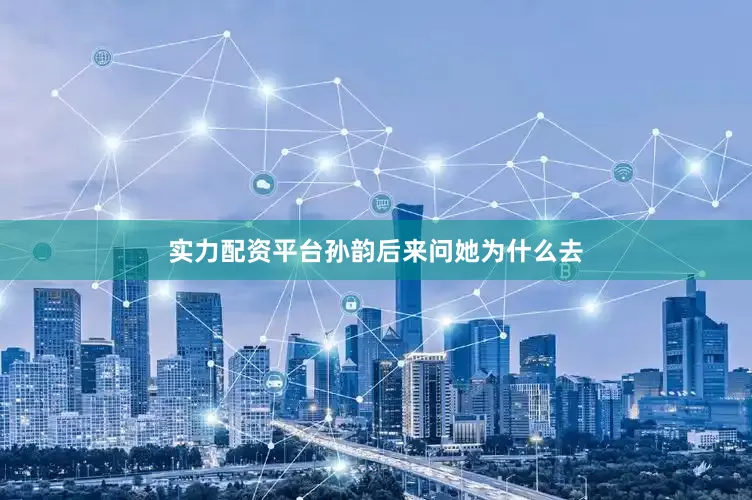 实力配资平台孙韵后来问她为什么去
