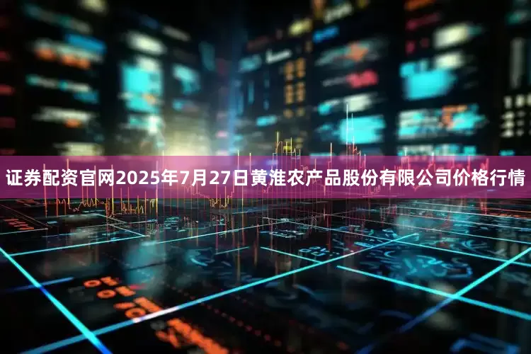 证券配资官网2025年7月27日黄淮农产品股份有限公司价格行情