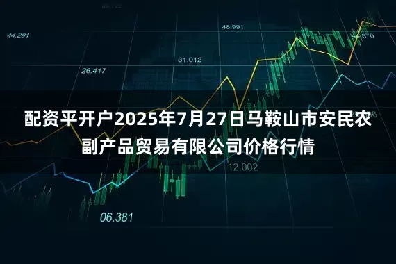 配资平开户2025年7月27日马鞍山市安民农副产品贸易有限公司价格行情