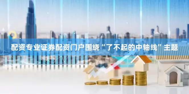 配资专业证券配资门户围绕“了不起的中轴线”主题