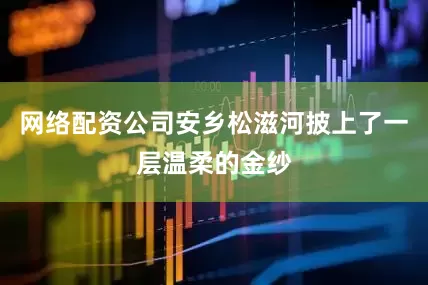 网络配资公司安乡松滋河披上了一层温柔的金纱