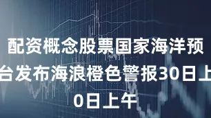 配资概念股票国家海洋预报台发布海浪橙色警报30日上午