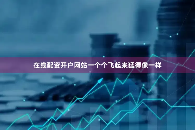 在线配资开户网站一个个飞起来猛得像一样