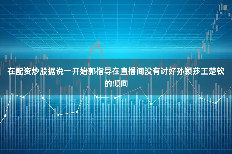 在配资炒股据说一开始郭指导在直播间没有讨好孙颖莎王楚钦的倾向