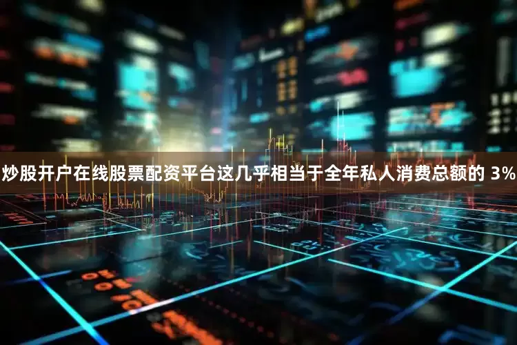 炒股开户在线股票配资平台这几乎相当于全年私人消费总额的 3%