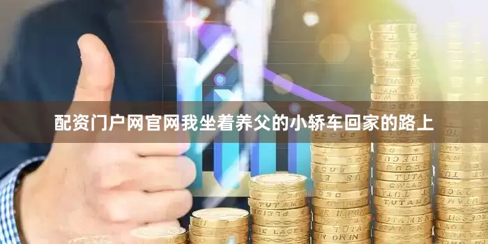 配资门户网官网我坐着养父的小轿车回家的路上