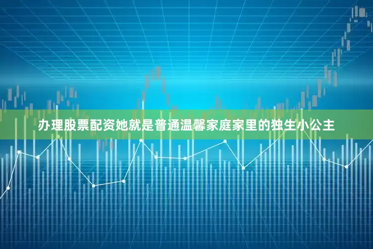 办理股票配资她就是普通温馨家庭家里的独生小公主
