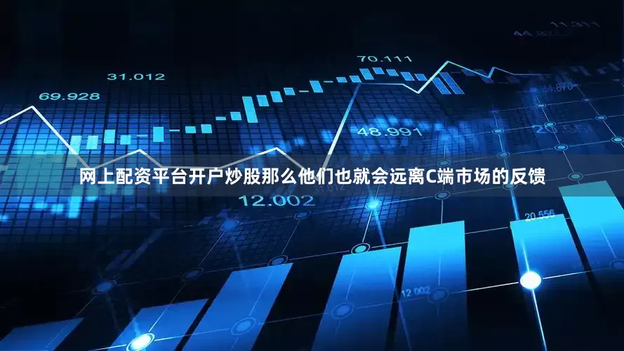 网上配资平台开户炒股那么他们也就会远离C端市场的反馈