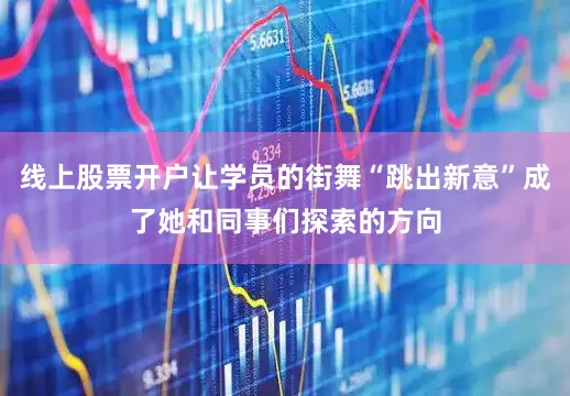 线上股票开户让学员的街舞“跳出新意”成了她和同事们探索的方向