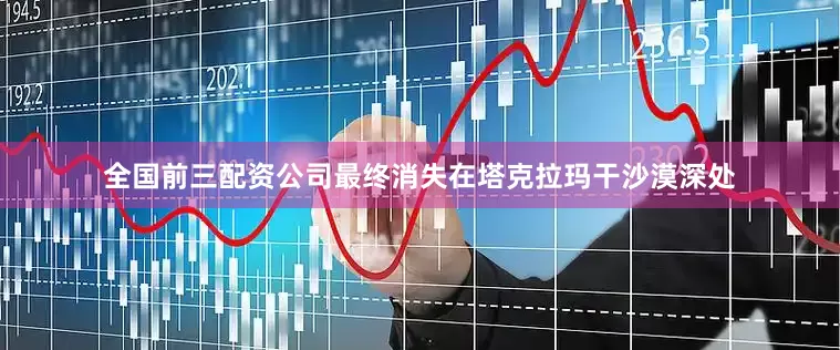 全国前三配资公司最终消失在塔克拉玛干沙漠深处