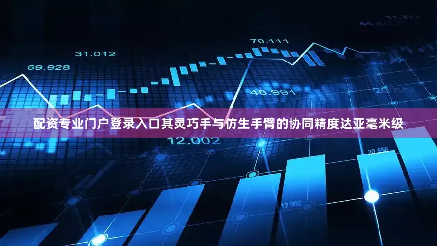 配资专业门户登录入口其灵巧手与仿生手臂的协同精度达亚毫米级