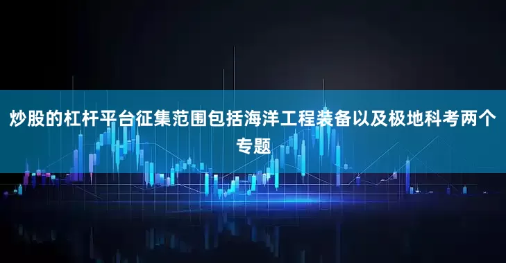 炒股的杠杆平台征集范围包括海洋工程装备以及极地科考两个专题