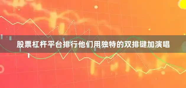 股票杠杆平台排行他们用独特的双排键加演唱