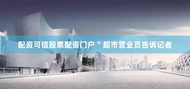 配资可信股票配资门户＂超市营业员告诉记者