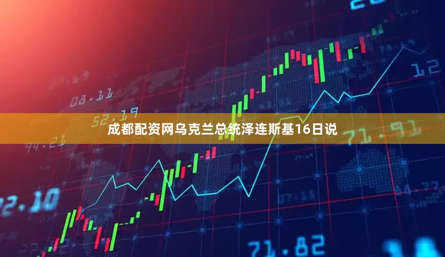 成都配资网　　乌克兰总统泽连斯基16日说