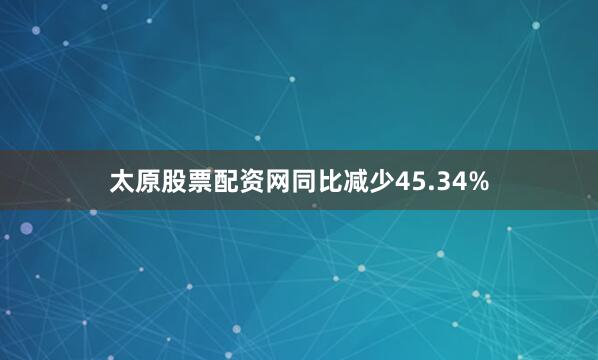 太原股票配资网同比减少45.34%