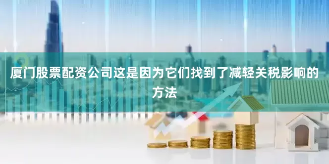 厦门股票配资公司这是因为它们找到了减轻关税影响的方法