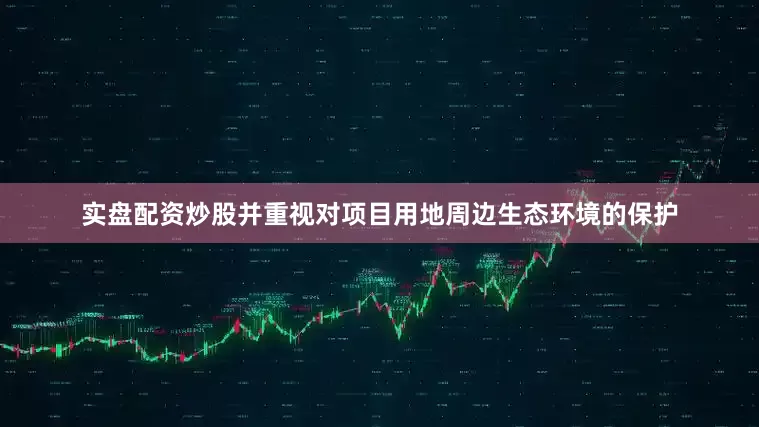 实盘配资炒股并重视对项目用地周边生态环境的保护