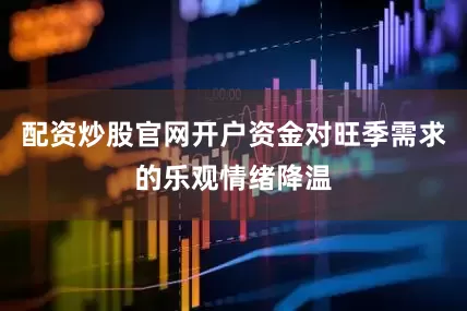 配资炒股官网开户资金对旺季需求的乐观情绪降温