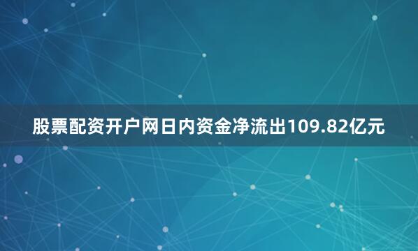 股票配资开户网日内资金净流出109.82亿元