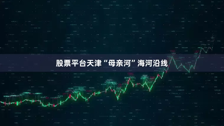股票平台天津“母亲河”海河沿线